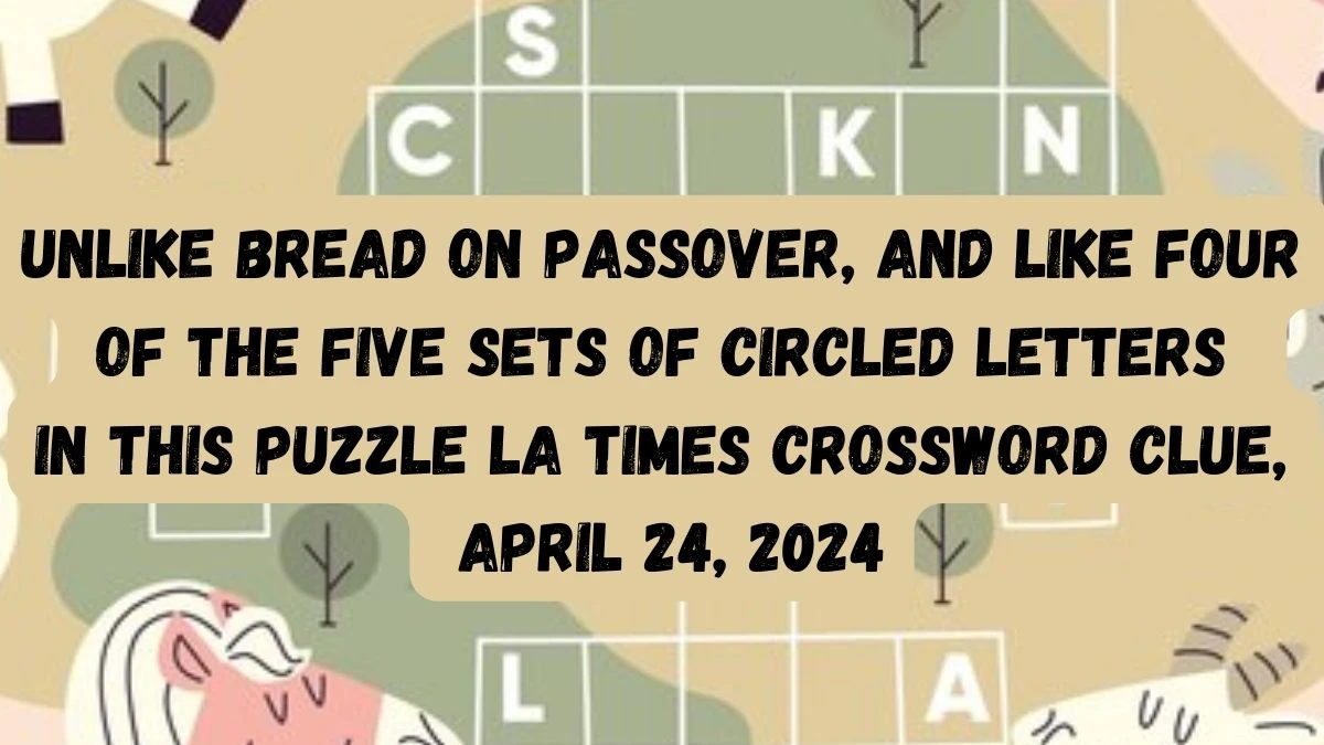 Unlike bread on Passover, and like four of the five sets of circled letters in this puzzle LA Times Crossword Clue, April 24, 2024