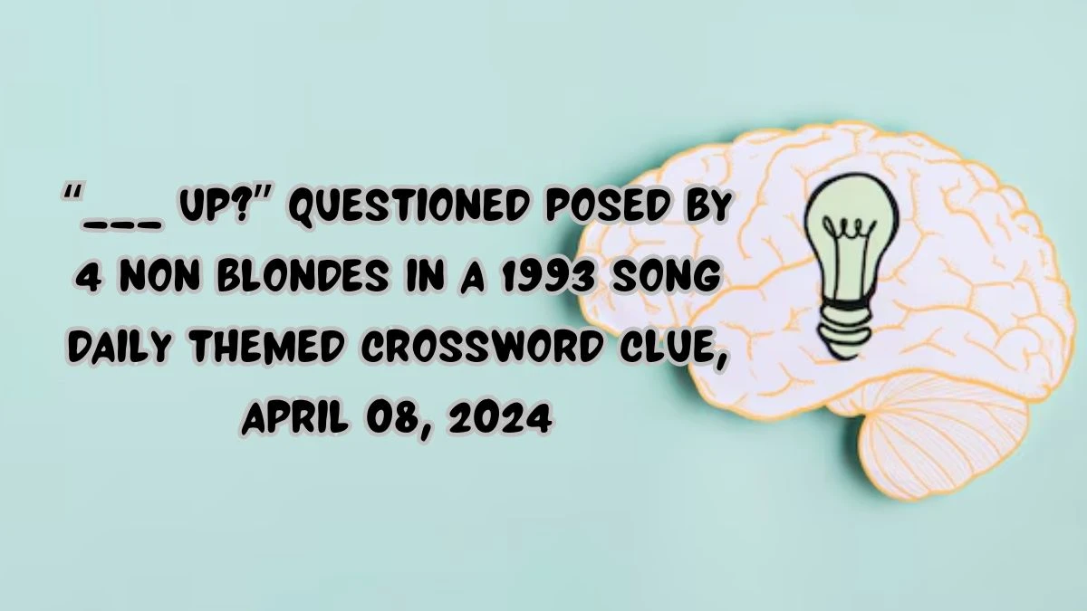 “___ Up?” questioned posed by 4 Non Blondes in a 1993 song Daily Themed Crossword Clue, April 08, 2024