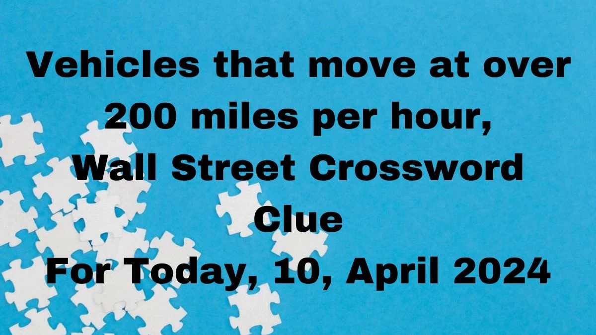 Vehicles that move at over 200 miles per hour, Wall Street Crossword Clue For Today, 10, April 2024.