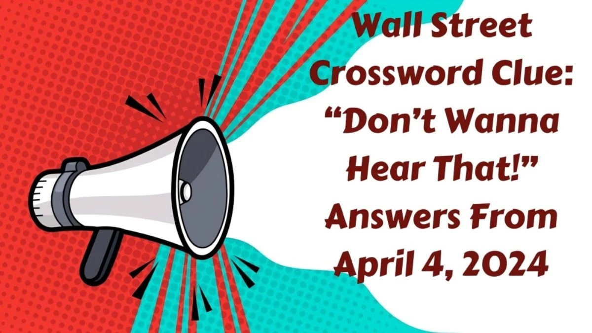 Wall Street Crossword Clue: “Don’t Wanna Hear That!” Answers From April 4, 2024
