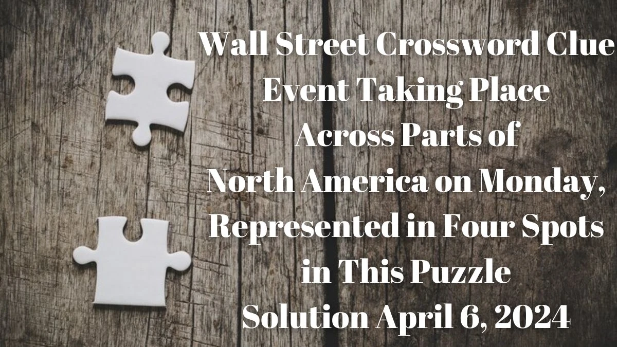 Wall Street Crossword Clue Event Taking Place Across Parts of North America on Monday, Represented in Four Spots in this Puzzle Solution April 6, 2024