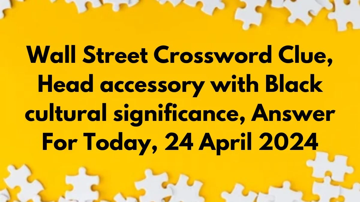 Wall Street Crossword Clue, Head accessory with Black cultural significance, Answer For Today, 24 April 2024