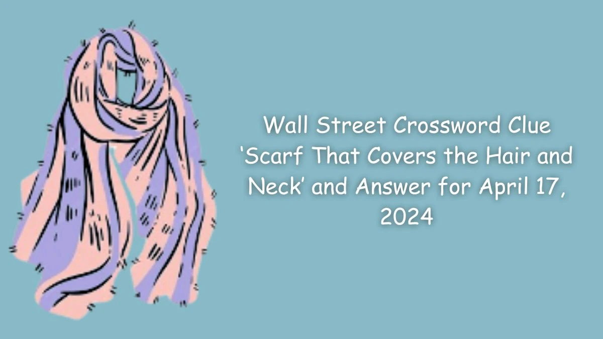 Wall Street Crossword Clue ‘Scarf That Covers the Hair and Neck’ and Answer for April 17, 2024