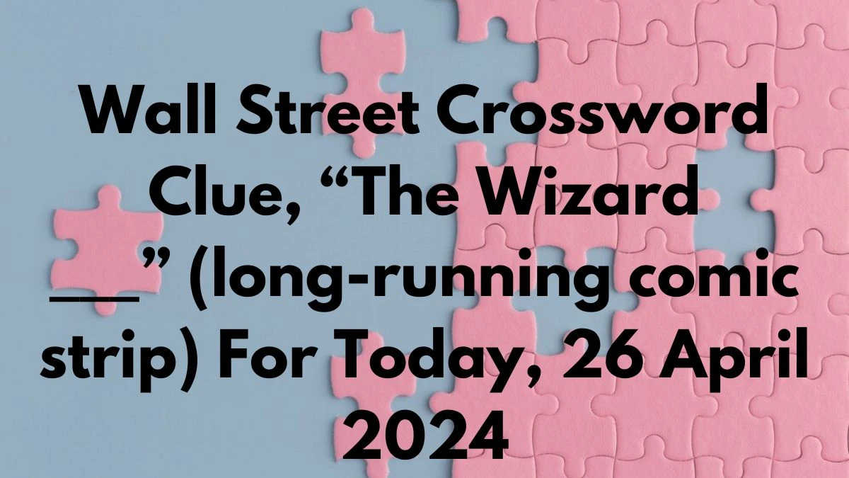 Wall Street Crossword Clue, “The Wizard ___” (long-running comic strip) For Today, 26 April 2024.