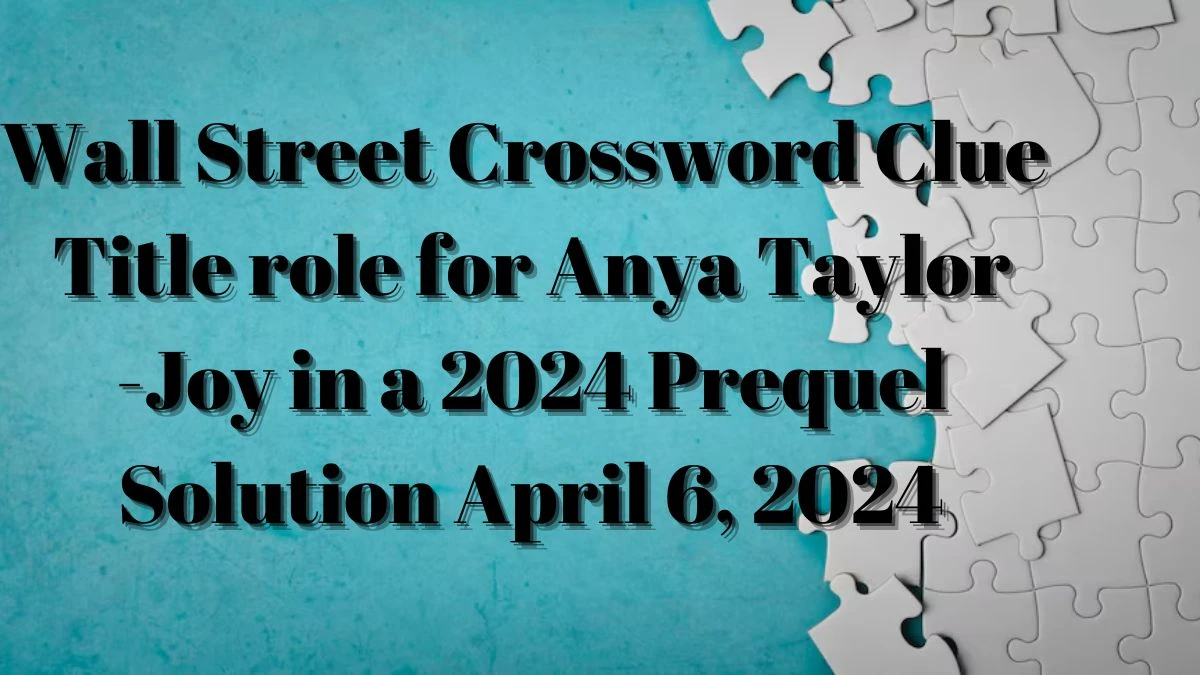 Wall Street Crossword Clue Title role for Anya Taylor-Joy in a 2024 Prequel Solution April 6, 2024