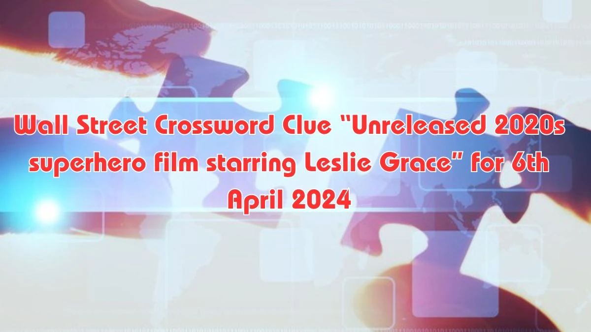 Wall Street Crossword Clue “Unreleased 2020s superhero film starring Leslie Grace” for 6th April 2024