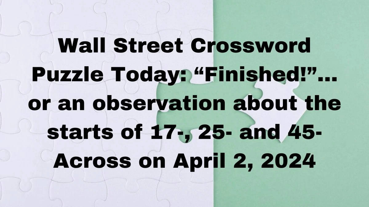 Wall Street Crossword Puzzle Today: “Finished!”…or an observation about the starts of 17-, 25- and 45-Across on April 2, 2024
