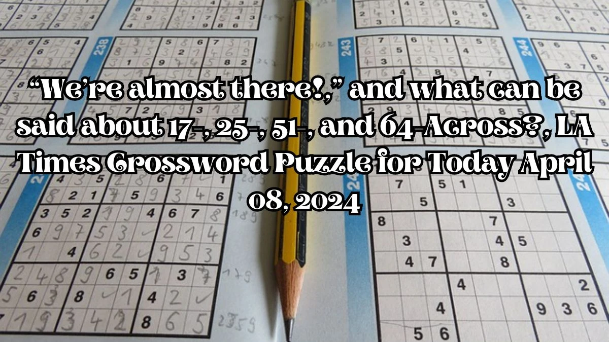 “We’re almost there!,” and what can be said about 17-, 25-, 51-, and 64-Across?, LA Times Crossword Puzzle for Today April 08, 2024