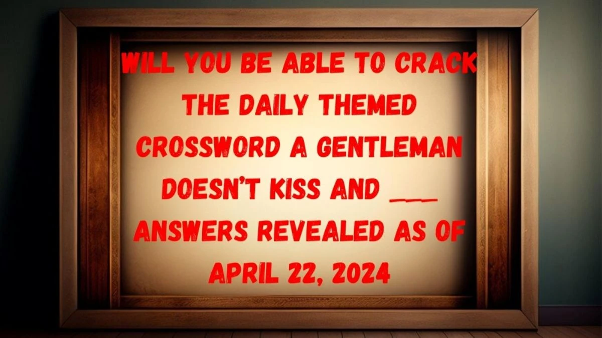 Will You be Able to Crack the Daily Themed Crossword A Gentleman Doesn’t Kiss and ___ Answers Revealed as of April 22, 2024