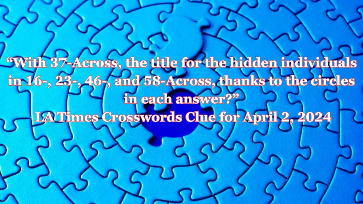 With 37-Across, title for the hidden individuals in 16-, 23-, 46-, and 58-Across, thanks to the circles in each answer? La Times Crosswords Clue for April 2, 2024