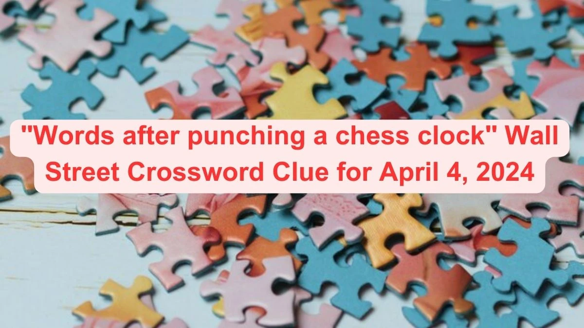 Words after punching a chess clock Wall Street Crossword Clue for April 4, 2024