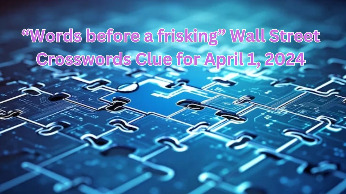“Words before a frisking” Wall Street Crosswords Clue for April 1, 2024
