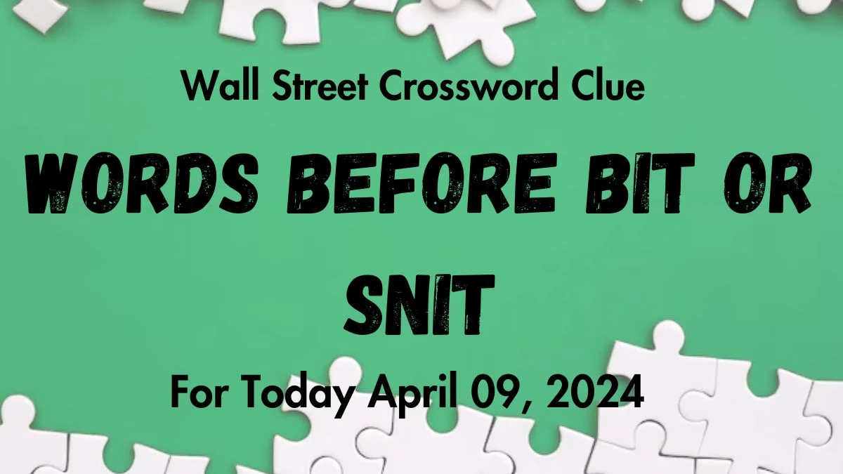 Words before bit or snit, Wall Street Crossword Clue, For Today April 09, 2024.