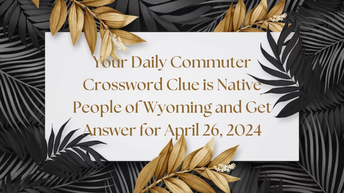 Your Daily Commuter Crossword Clue is Native People of Wyoming and Get Answer for April 26, 2024