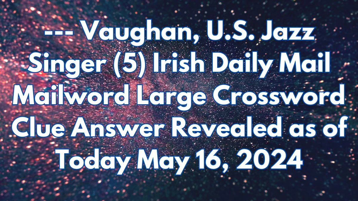 --- Vaughan, U.S. Jazz Singer (5) Irish Daily Mail Mailword Large Crossword Clue Answer Revealed as of Today May 16, 2024