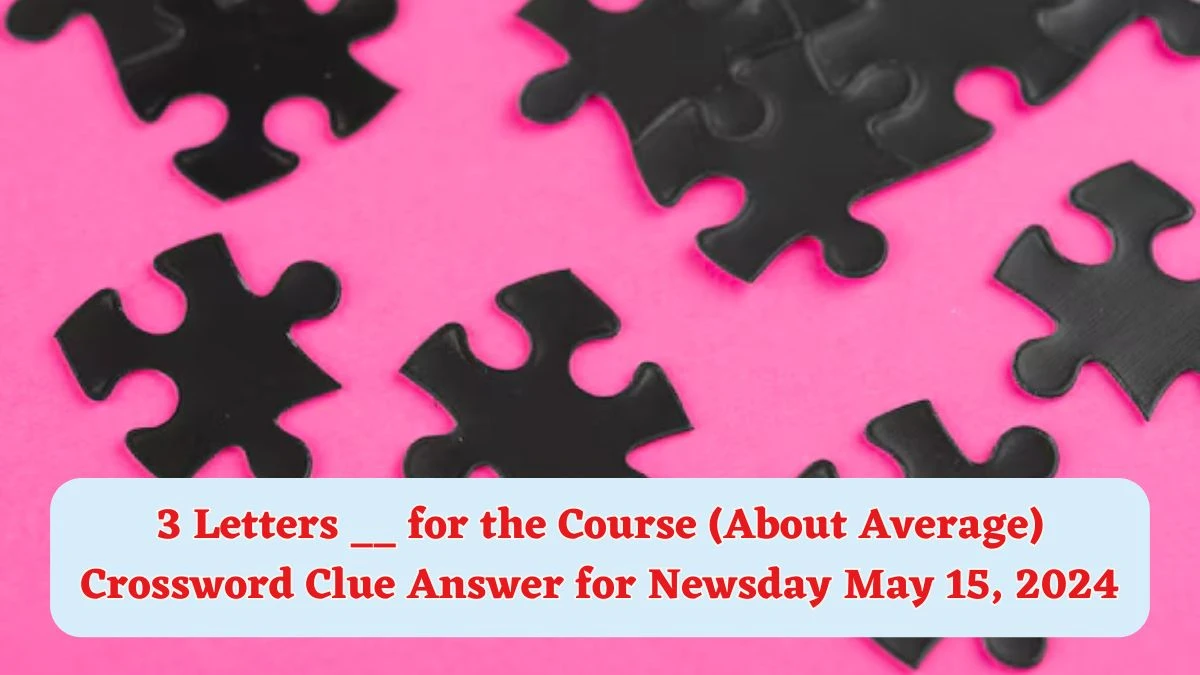 3 Letters __ for the Course (About Average) Crossword Clue Answer for Newsday May 15, 2024