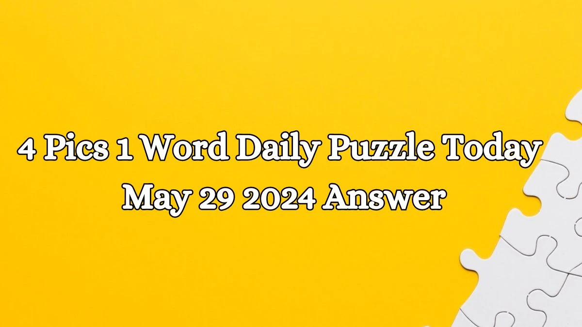 4 Pics 1 Word Daily Puzzle Today May 29 2024 Answer