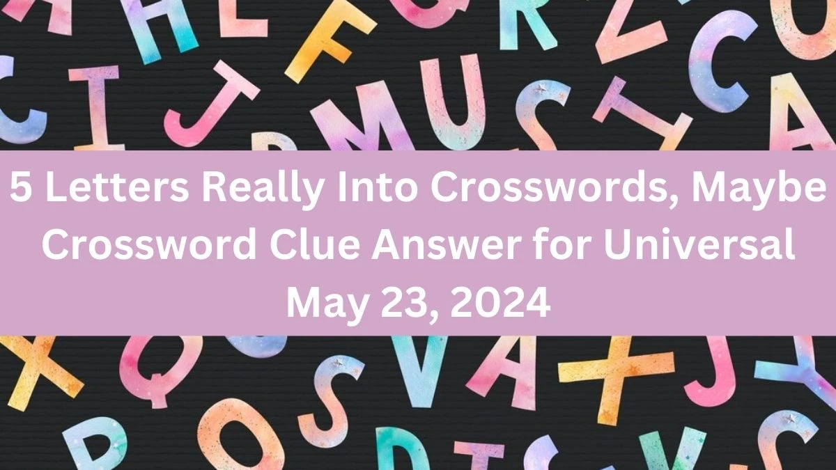 5 Letters Really Into Crosswords, Maybe Crossword Clue Answer for Universal May 23, 2024