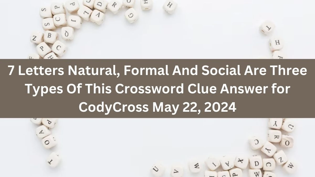 7 Letters Natural, Formal And Social Are Three Types Of This Crossword Clue Answer for CodyCross May 22, 2024