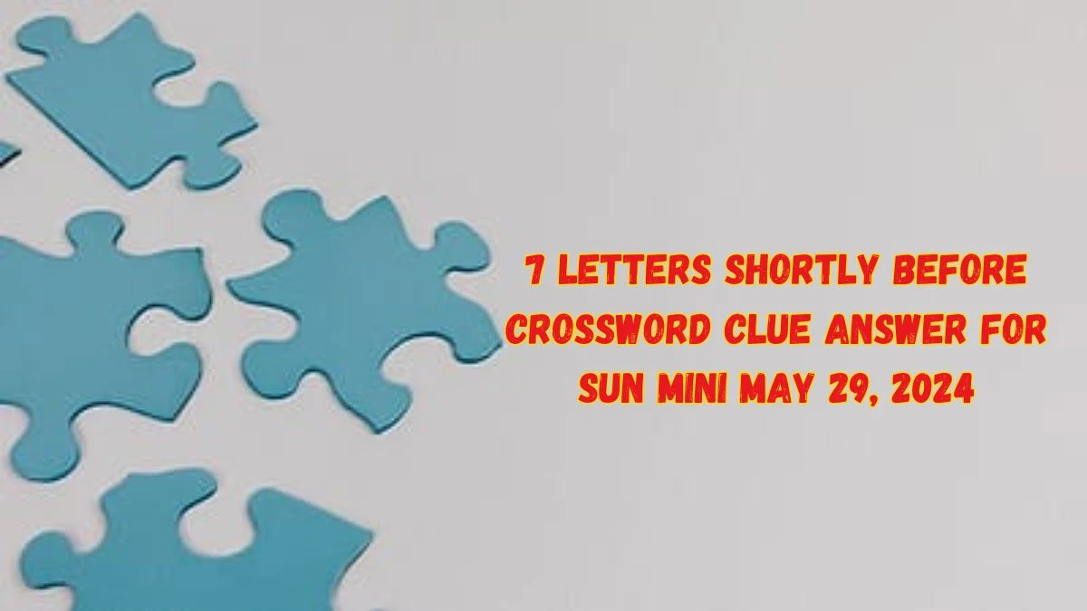 7 Letters Shortly Before Crossword Clue Answer for Sun Mini May 29