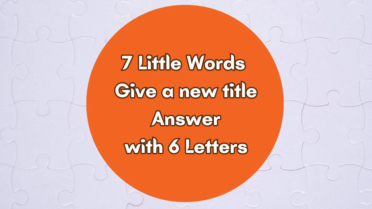 7 Little Words Give a new title Answer with 6 Letters