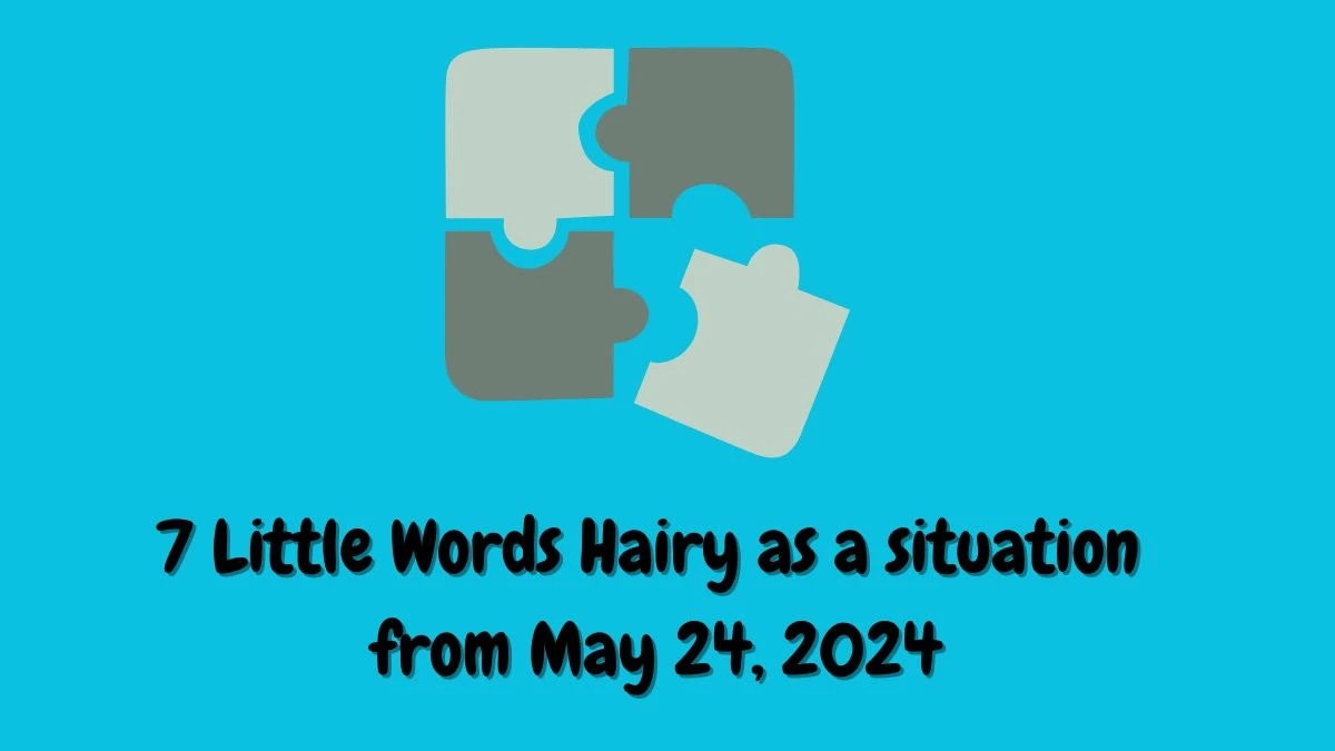 7 Little Words Hairy as a situation from May 24, 2024