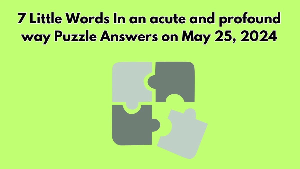 7 Little Words In an acute and profound way Puzzle Answers on May 25, 2024