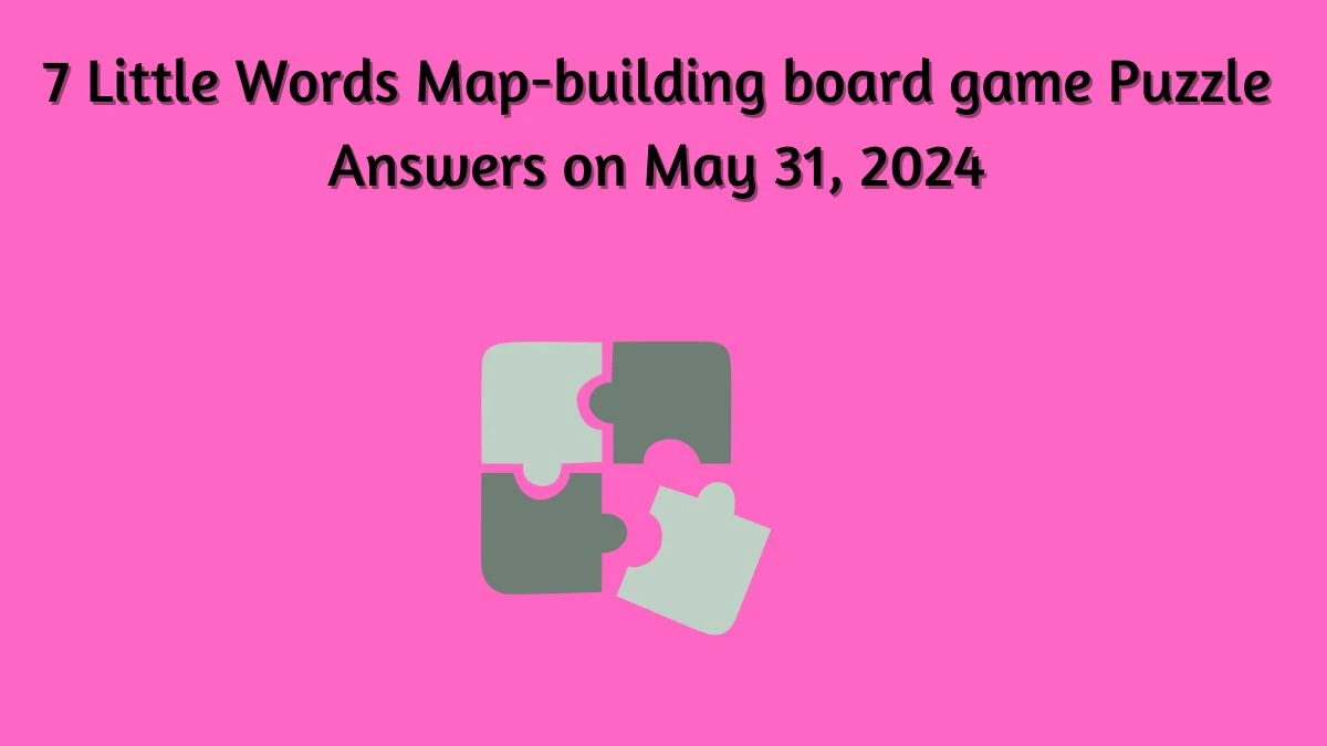 7 Little Words Map-building board game Puzzle Answers on May 31, 2024