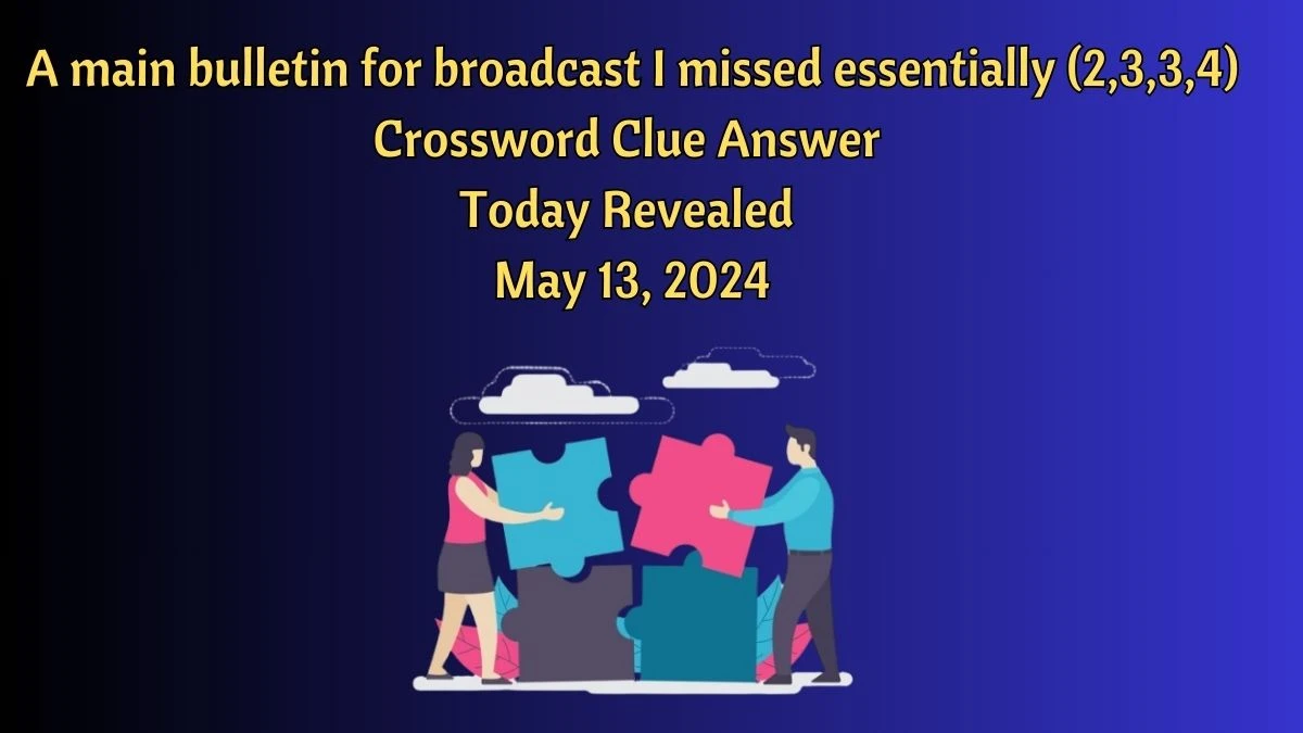 A main bulletin for broadcast I missed essentially (2,3,3,4) Crossword Clue Answer Today Revealed May 13, 2024