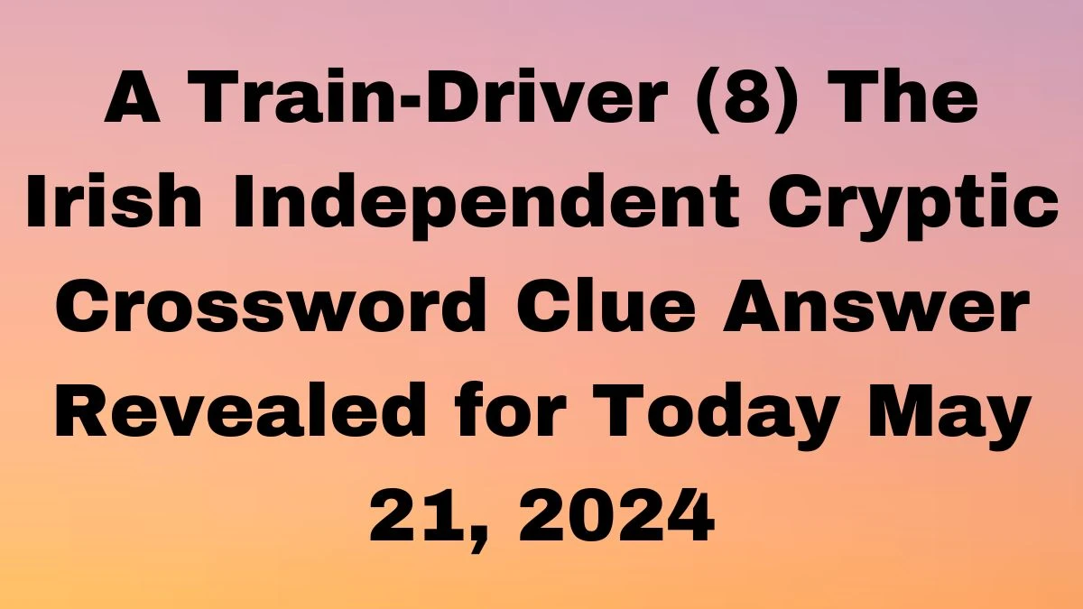 A Train-Driver (8) The Irish Independent Cryptic Crossword Clue Answer Revealed for Today May 21, 2024