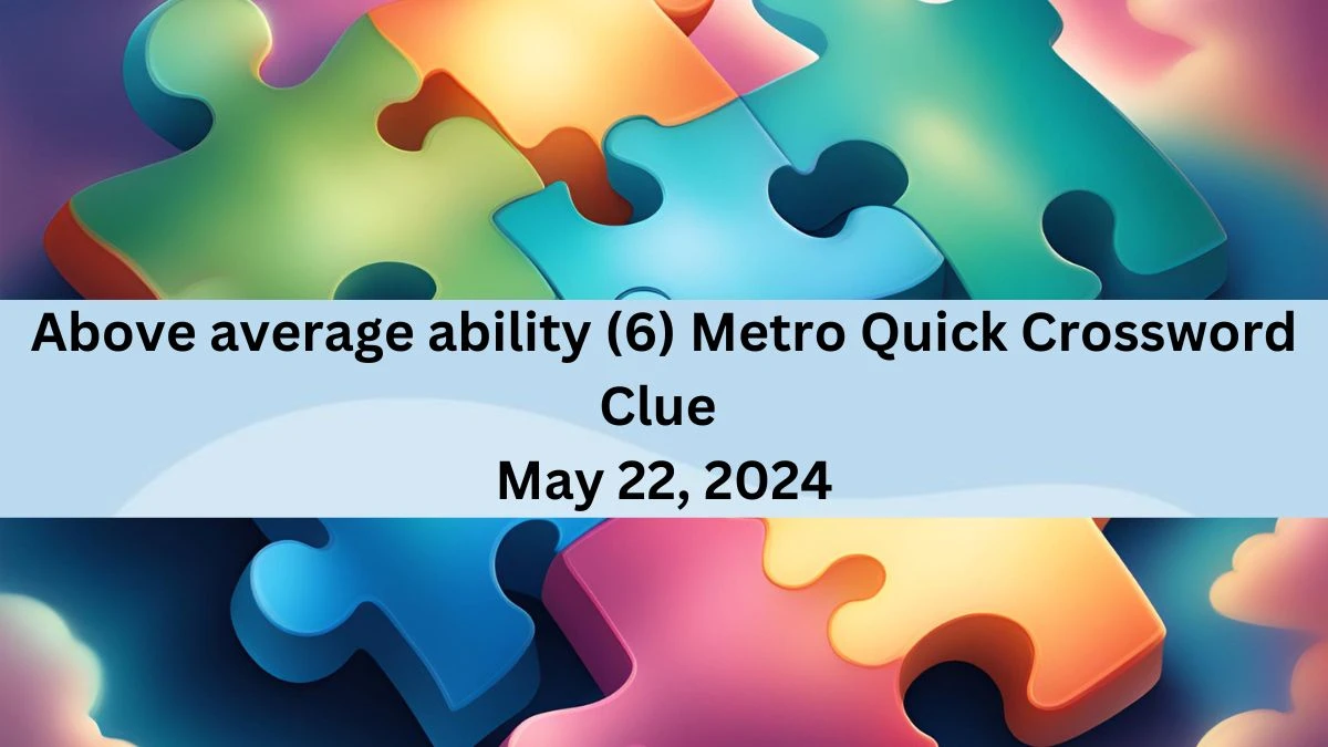 Above average ability (6) Metro Quick Crossword Clue as of May 22, 2024