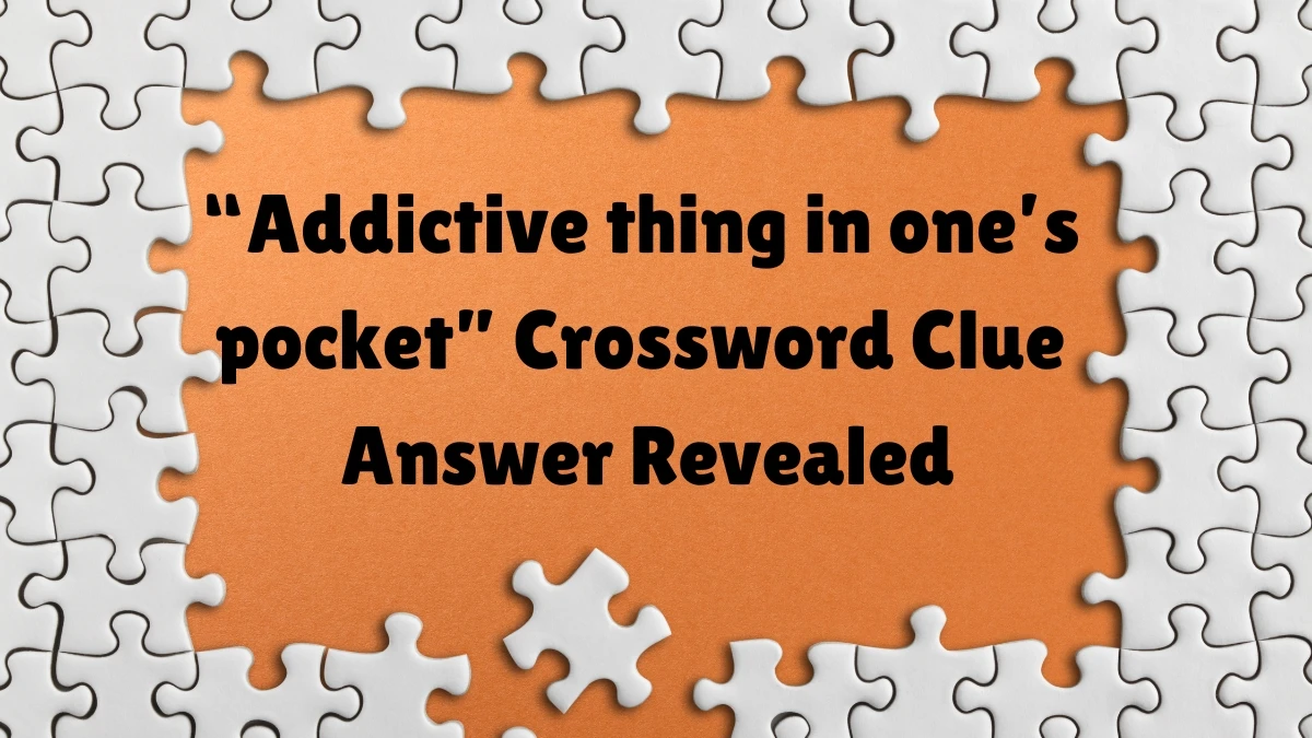 “Addictive thing in one’s pocket” Crossword Clue Answer Revealed