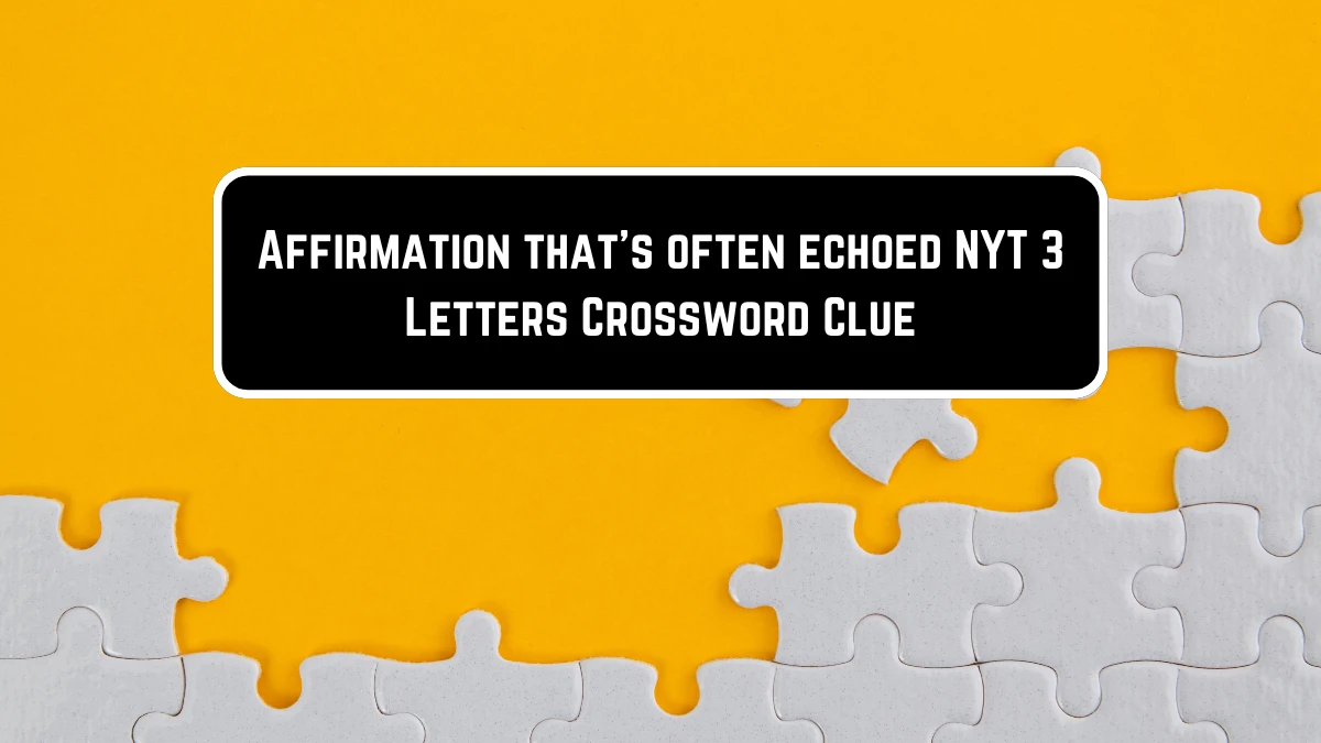 Affirmation that’s often echoed NYT 3 Letters Crossword Clue Puzzle Answers on May 28, 2024