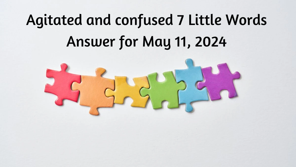 Agitated and confused 7 Little Words Answer for May 11, 2024