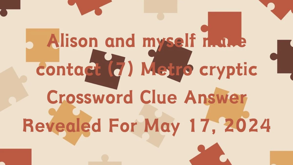 Alison and myself make contact (7) Metro cryptic Crossword Clue Answer Revealed For May 17, 2024