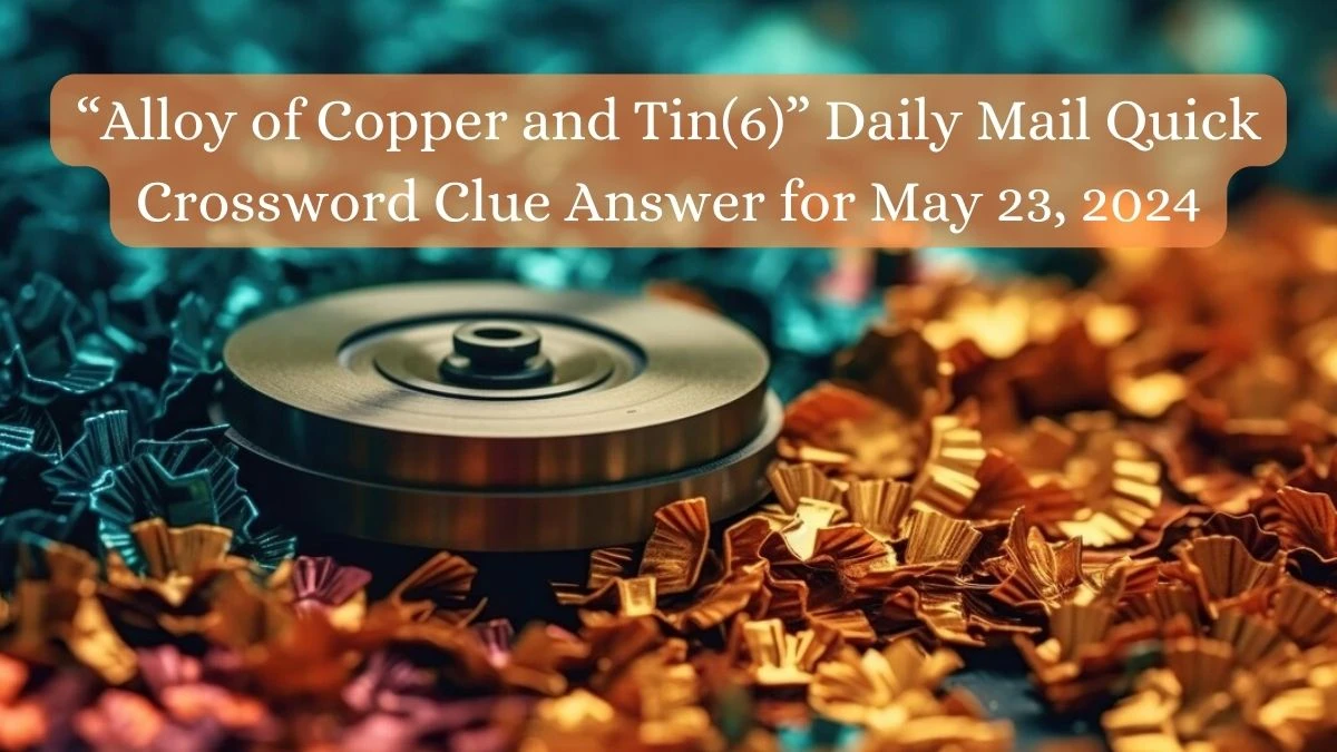 “Alloy of Copper and Tin(6)” Daily Mail Quick Crossword Clue Answer for May 23, 2024