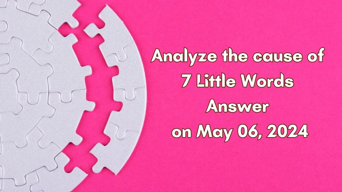 Analyze the cause of 7 Little Words Answer on May 06, 2024