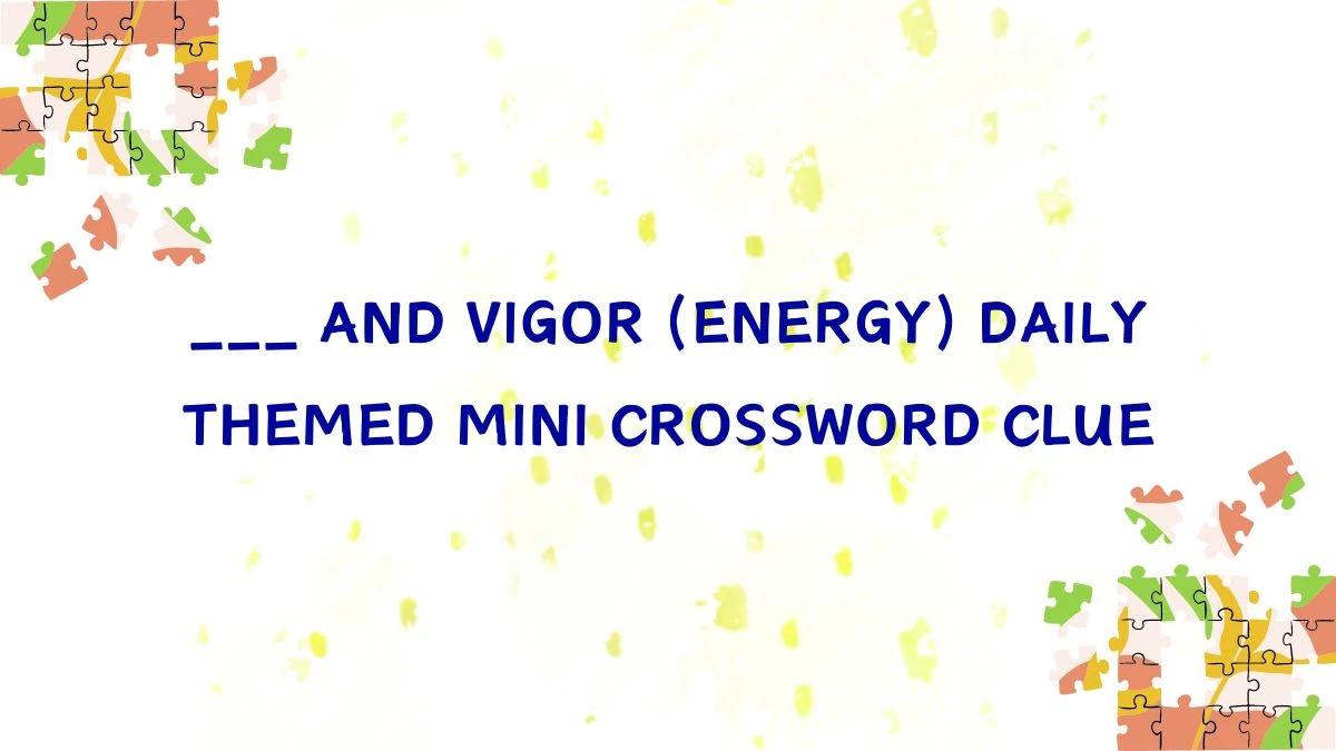 ___ and Vigor (Energy) Daily Themed Mini Crossword Clue Answer for May 10, 2024 Revealed