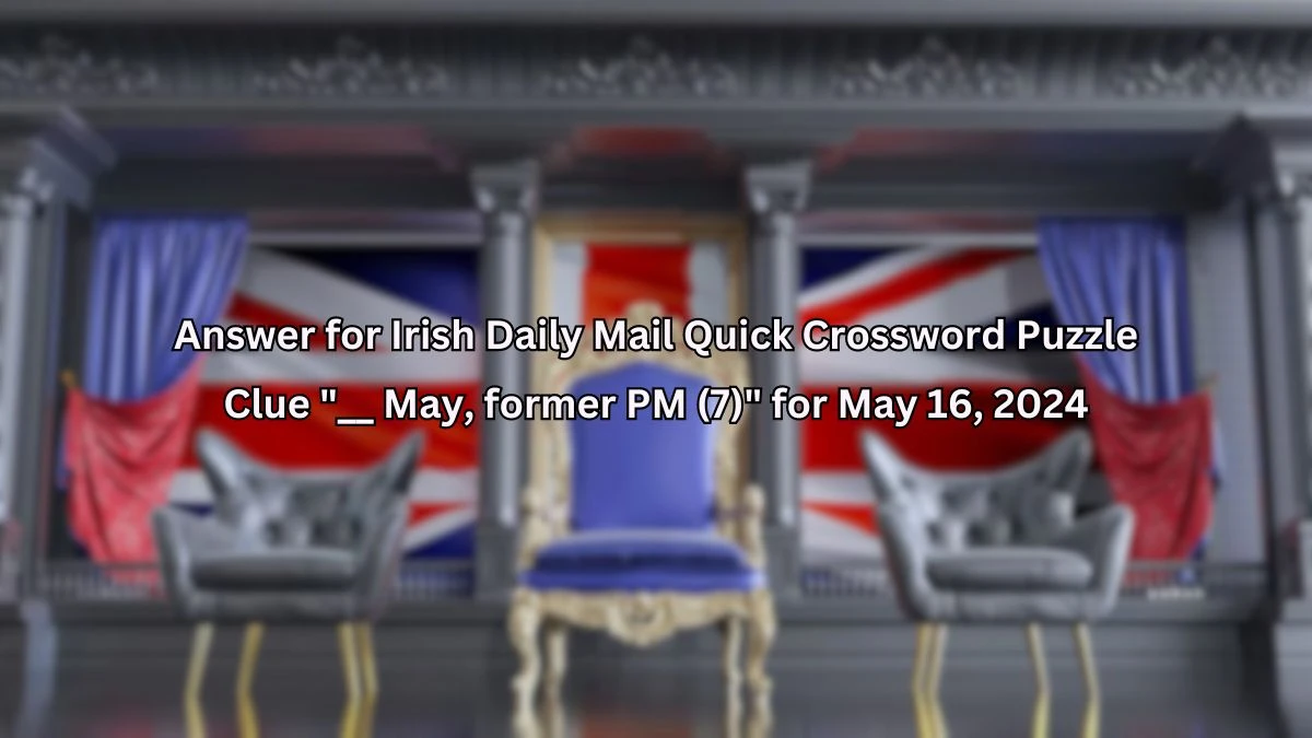 Answer for Irish Daily Mail Quick Crossword Puzzle Clue __ May, former PM (7) for May 16, 2024