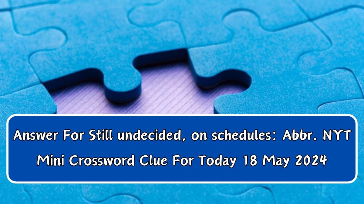 Answer For Still undecided, on schedules: Abbr. NYT Mini Crossword Clue For Today 18 May 2024