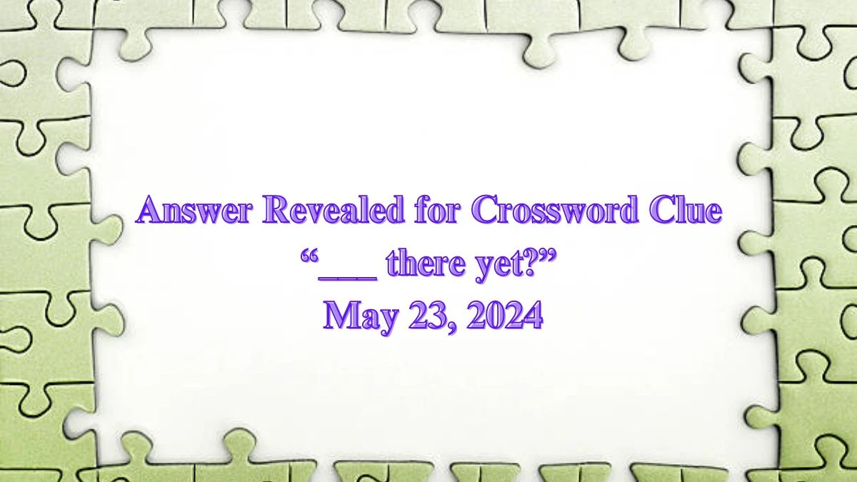 Answer Revealed for Crossword Clue “___ there yet?” May 23, 2024