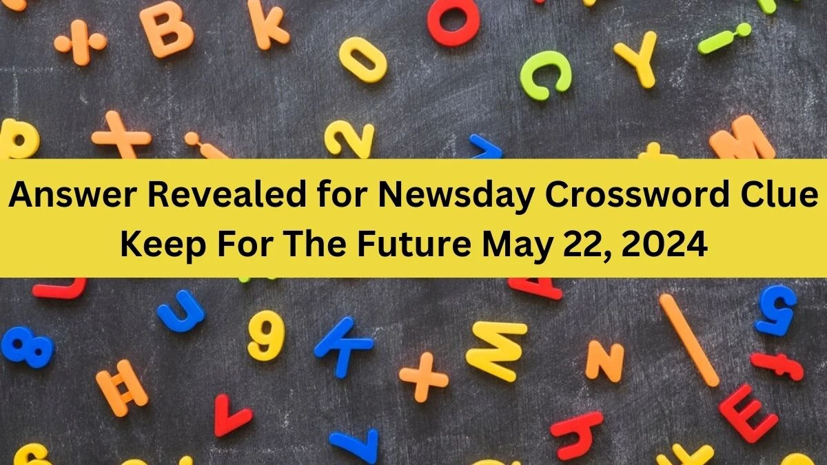 Answer Revealed for Newsday Crossword Clue Keep For The Future May 22, 2024
