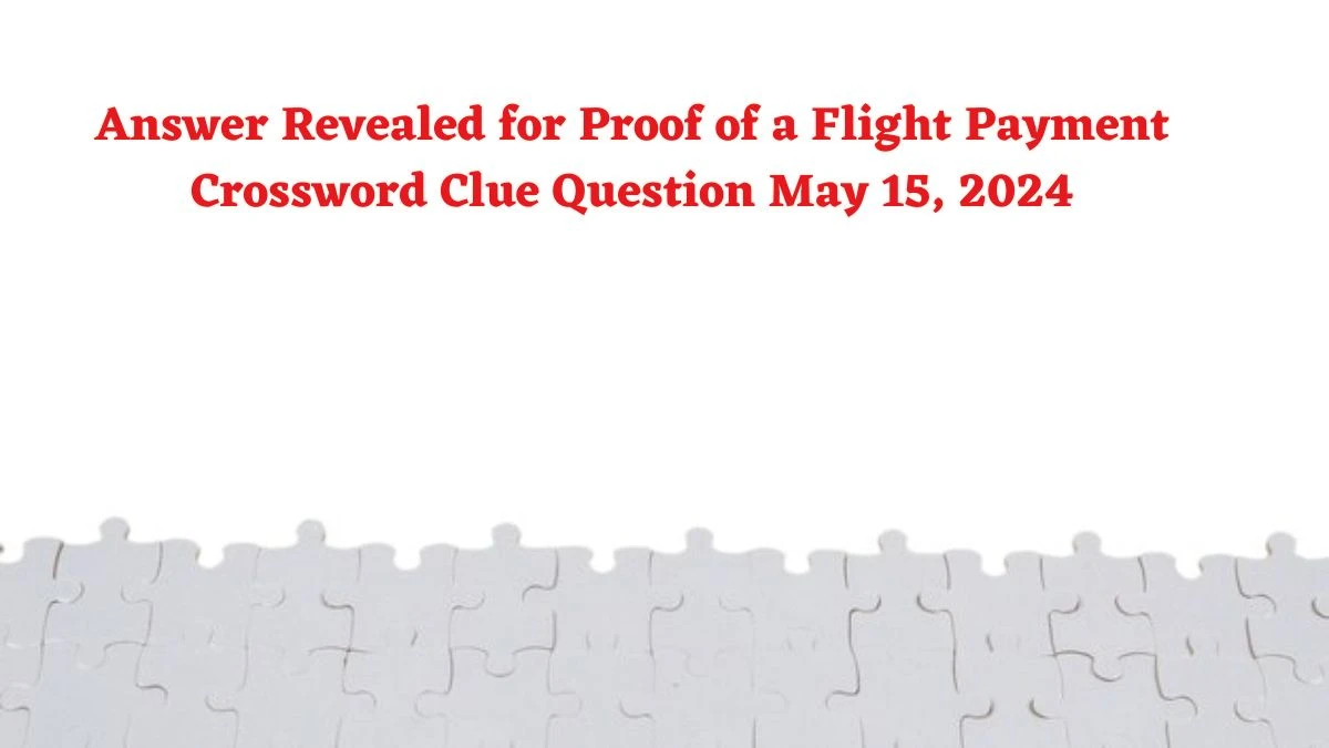 Answer Revealed for Proof of a Flight Payment Crossword Clue Question May 15, 2024