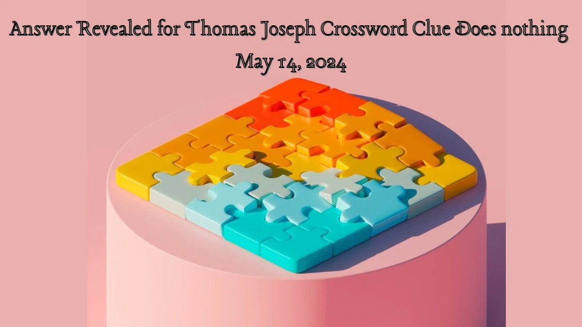 Answer Revealed for Thomas Joseph Crossword Clue Does nothing May 14, 2024