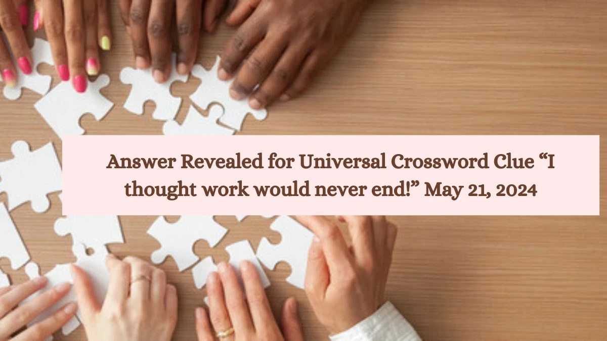 Answer Revealed for Universal Crossword Clue “I thought work would never end!” May 21, 2024