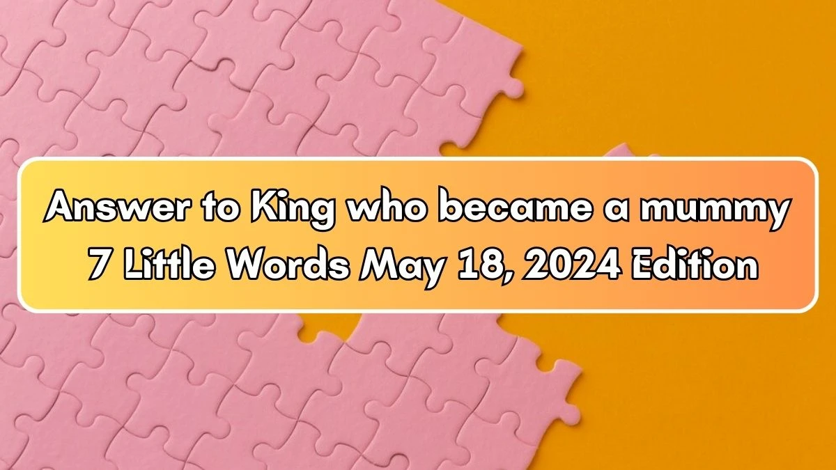 Answer to King who became a mummy 7 Little Words May 18, 2024 Edition