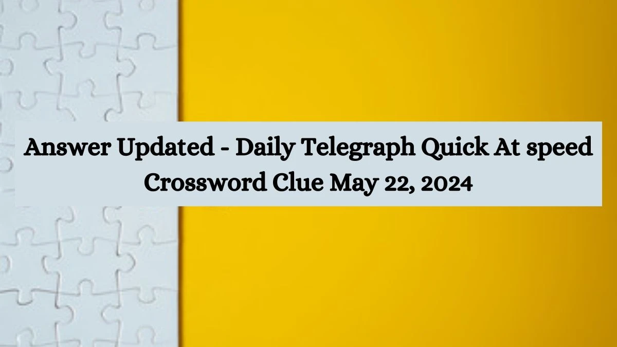 Answer Updated - Daily Telegraph Quick At speed Crossword Clue May 22, 2024