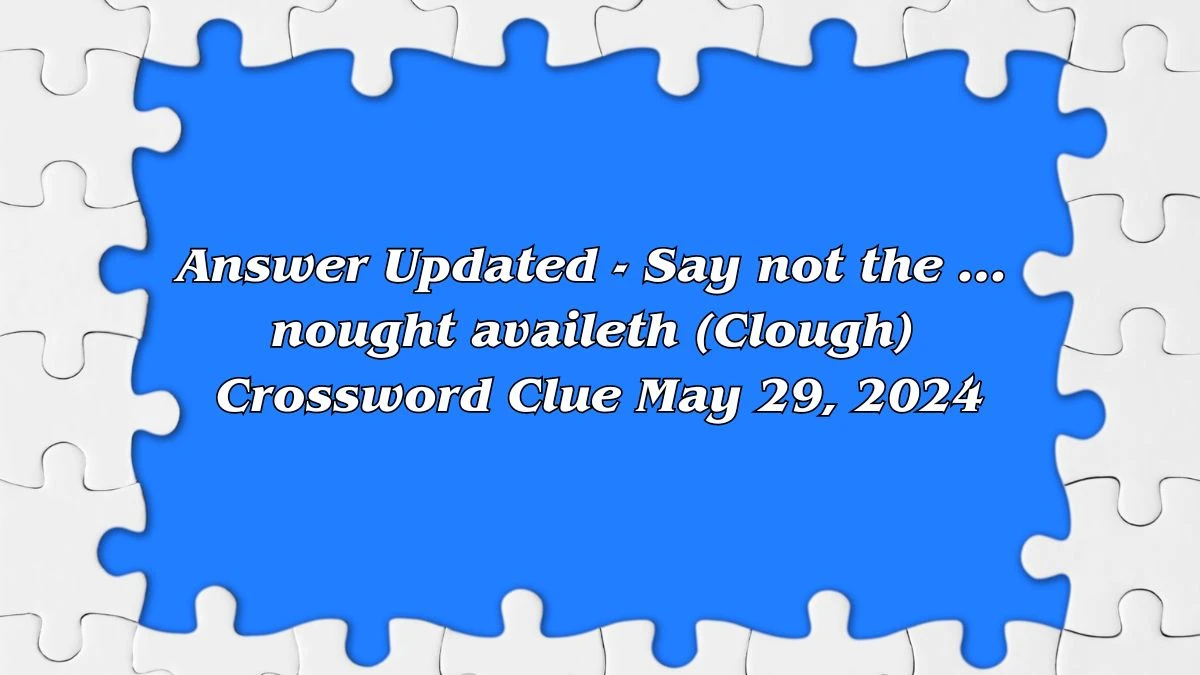 Answer Updated - Say not the ... nought availeth (Clough) Crossword Clue May 29, 2024