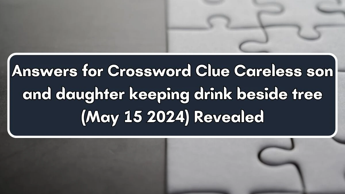 Answers for Crossword Clue Careless son and daughter keeping drink beside tree (May 15 2024) Revealed