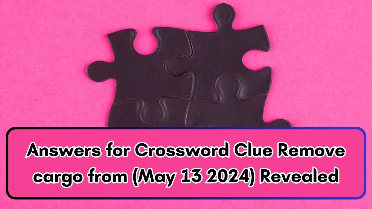 Answers for Crossword Clue Remove cargo from (May 13 2024) Revealed